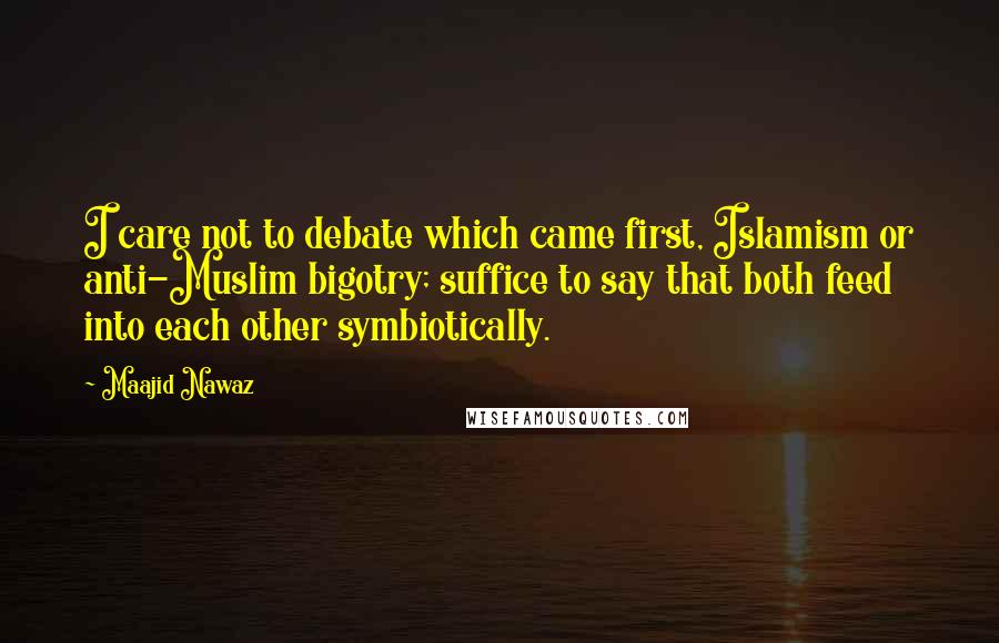 Maajid Nawaz Quotes: I care not to debate which came first, Islamism or anti-Muslim bigotry; suffice to say that both feed into each other symbiotically.