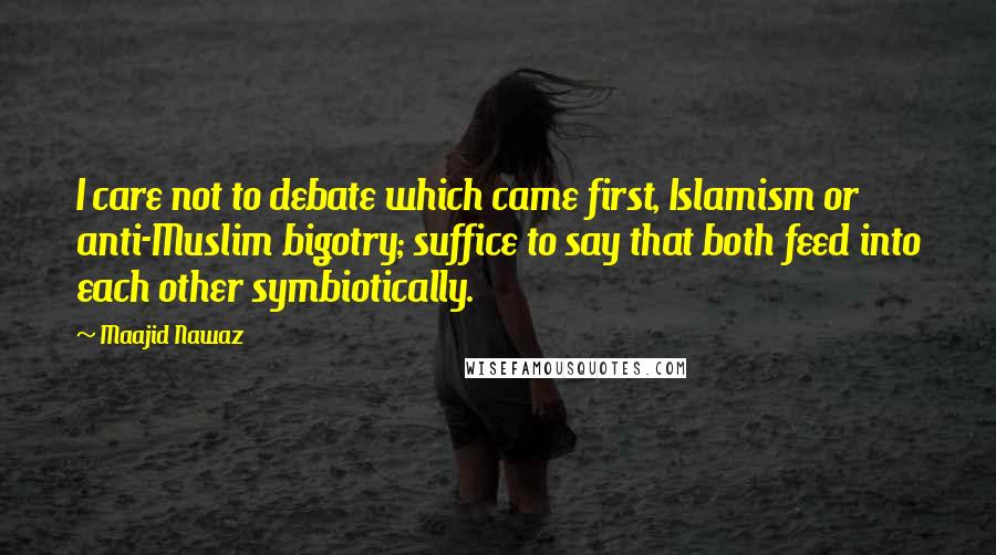 Maajid Nawaz Quotes: I care not to debate which came first, Islamism or anti-Muslim bigotry; suffice to say that both feed into each other symbiotically.