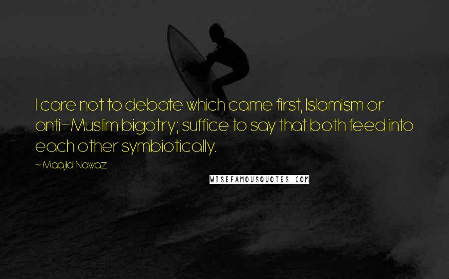 Maajid Nawaz Quotes: I care not to debate which came first, Islamism or anti-Muslim bigotry; suffice to say that both feed into each other symbiotically.