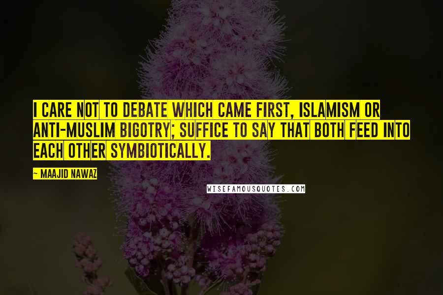 Maajid Nawaz Quotes: I care not to debate which came first, Islamism or anti-Muslim bigotry; suffice to say that both feed into each other symbiotically.