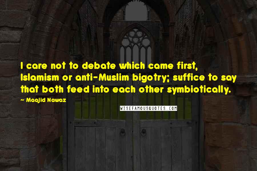 Maajid Nawaz Quotes: I care not to debate which came first, Islamism or anti-Muslim bigotry; suffice to say that both feed into each other symbiotically.