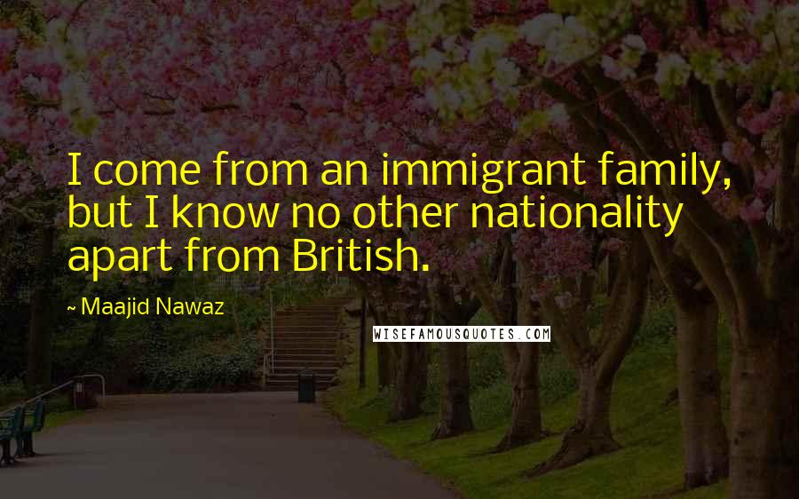 Maajid Nawaz Quotes: I come from an immigrant family, but I know no other nationality apart from British.