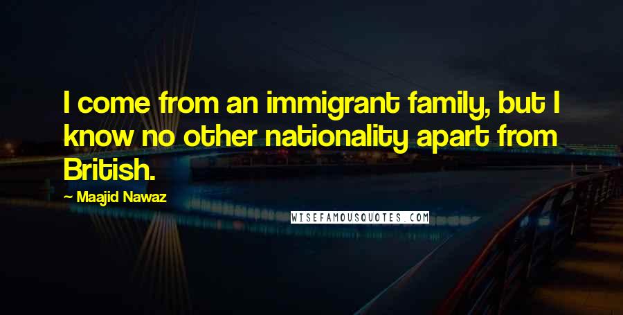 Maajid Nawaz Quotes: I come from an immigrant family, but I know no other nationality apart from British.