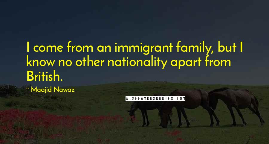 Maajid Nawaz Quotes: I come from an immigrant family, but I know no other nationality apart from British.