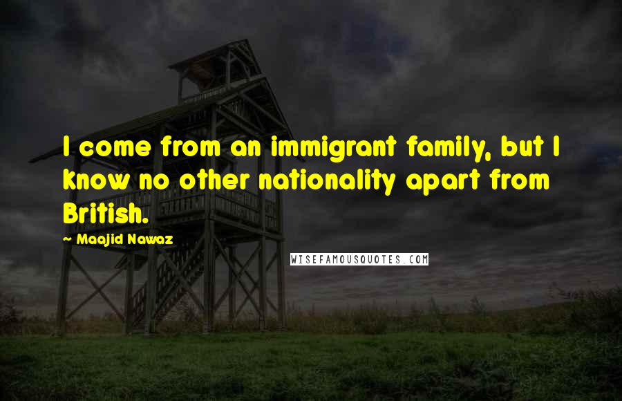 Maajid Nawaz Quotes: I come from an immigrant family, but I know no other nationality apart from British.