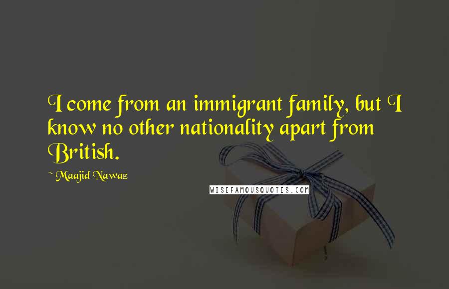 Maajid Nawaz Quotes: I come from an immigrant family, but I know no other nationality apart from British.