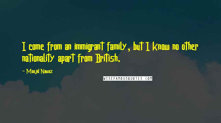 Maajid Nawaz Quotes: I come from an immigrant family, but I know no other nationality apart from British.