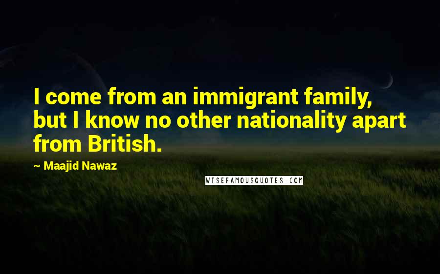 Maajid Nawaz Quotes: I come from an immigrant family, but I know no other nationality apart from British.