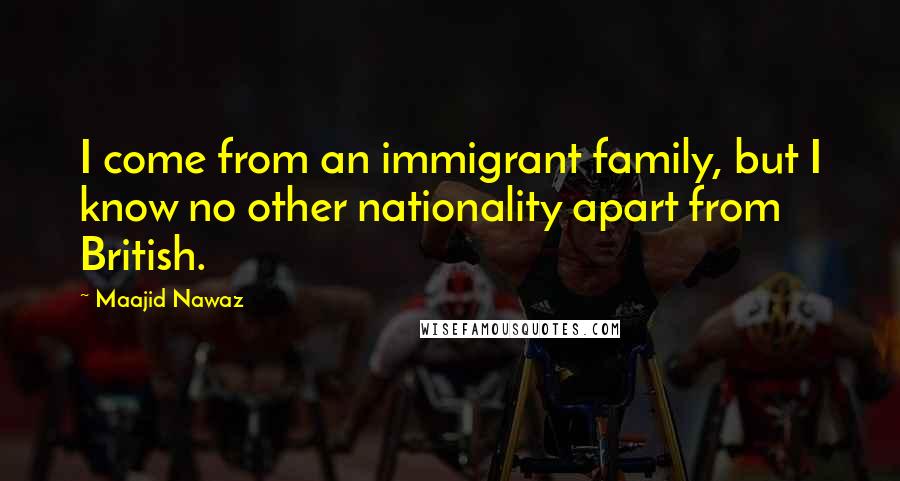 Maajid Nawaz Quotes: I come from an immigrant family, but I know no other nationality apart from British.