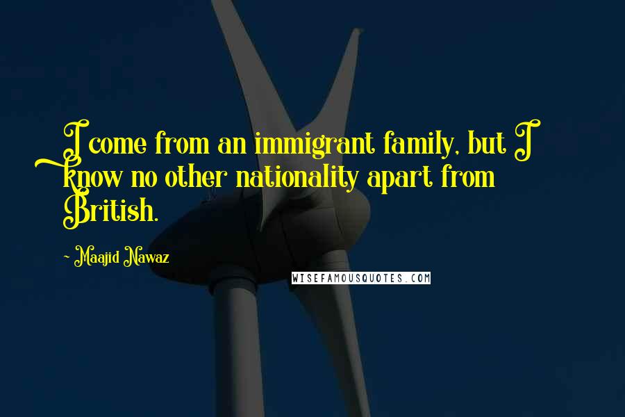 Maajid Nawaz Quotes: I come from an immigrant family, but I know no other nationality apart from British.