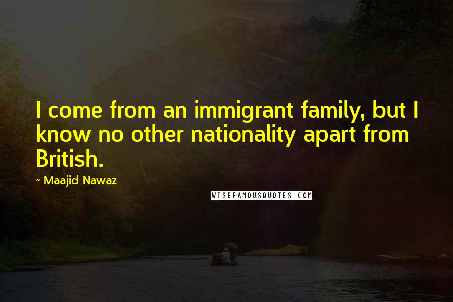 Maajid Nawaz Quotes: I come from an immigrant family, but I know no other nationality apart from British.