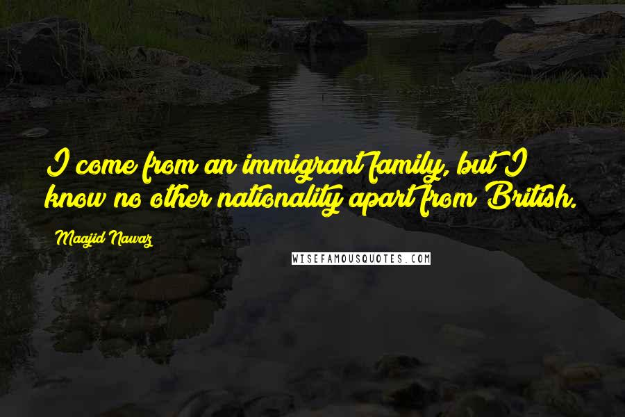 Maajid Nawaz Quotes: I come from an immigrant family, but I know no other nationality apart from British.