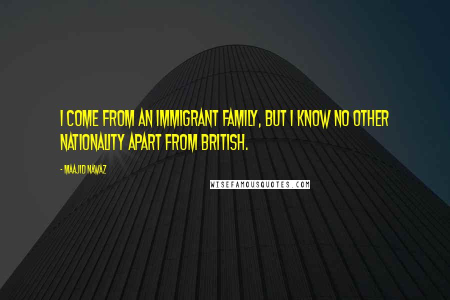 Maajid Nawaz Quotes: I come from an immigrant family, but I know no other nationality apart from British.