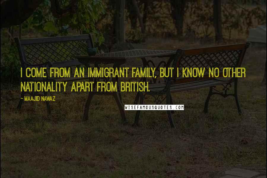 Maajid Nawaz Quotes: I come from an immigrant family, but I know no other nationality apart from British.