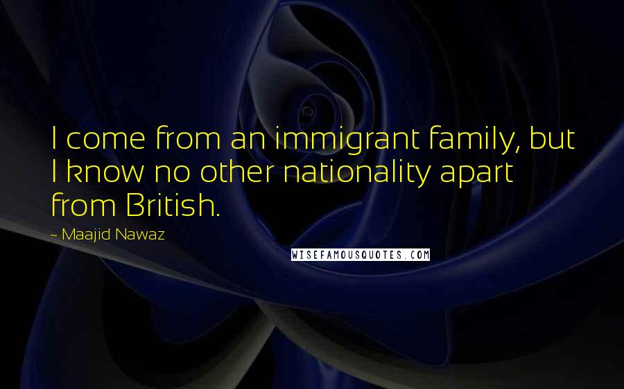 Maajid Nawaz Quotes: I come from an immigrant family, but I know no other nationality apart from British.