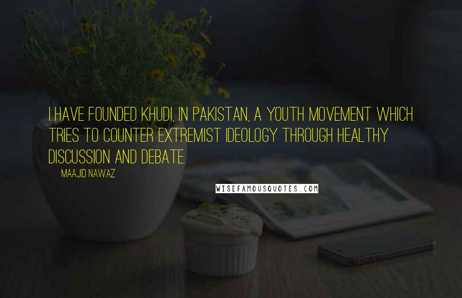Maajid Nawaz Quotes: I have founded Khudi, in Pakistan, a youth movement which tries to counter extremist ideology through healthy discussion and debate.