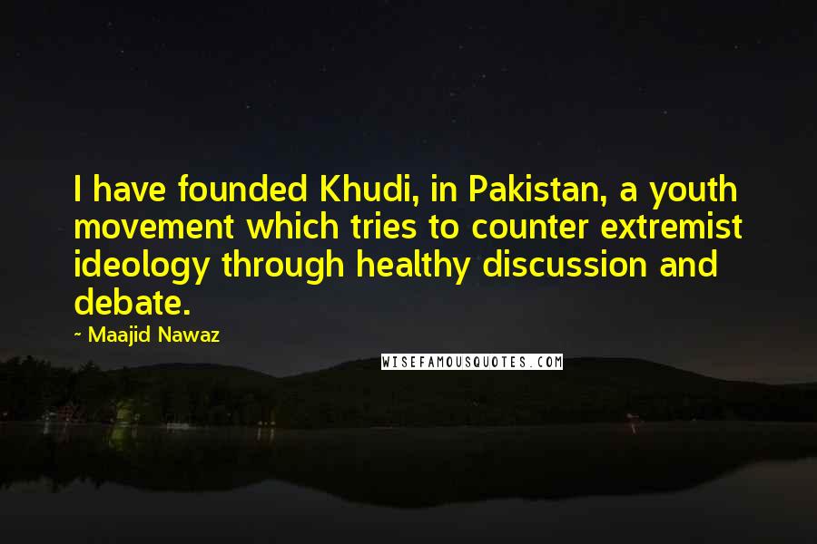 Maajid Nawaz Quotes: I have founded Khudi, in Pakistan, a youth movement which tries to counter extremist ideology through healthy discussion and debate.