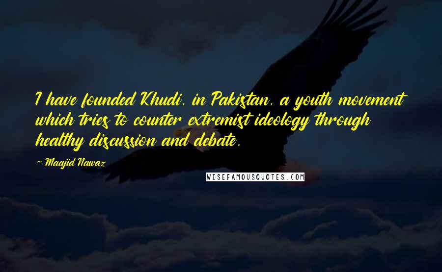 Maajid Nawaz Quotes: I have founded Khudi, in Pakistan, a youth movement which tries to counter extremist ideology through healthy discussion and debate.