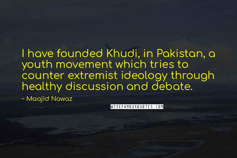 Maajid Nawaz Quotes: I have founded Khudi, in Pakistan, a youth movement which tries to counter extremist ideology through healthy discussion and debate.