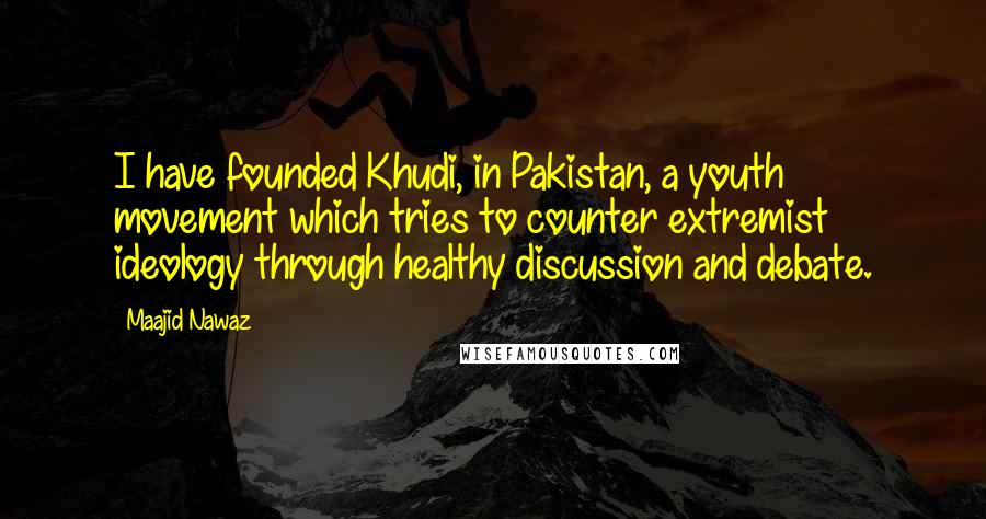 Maajid Nawaz Quotes: I have founded Khudi, in Pakistan, a youth movement which tries to counter extremist ideology through healthy discussion and debate.