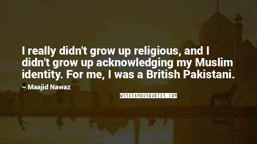 Maajid Nawaz Quotes: I really didn't grow up religious, and I didn't grow up acknowledging my Muslim identity. For me, I was a British Pakistani.