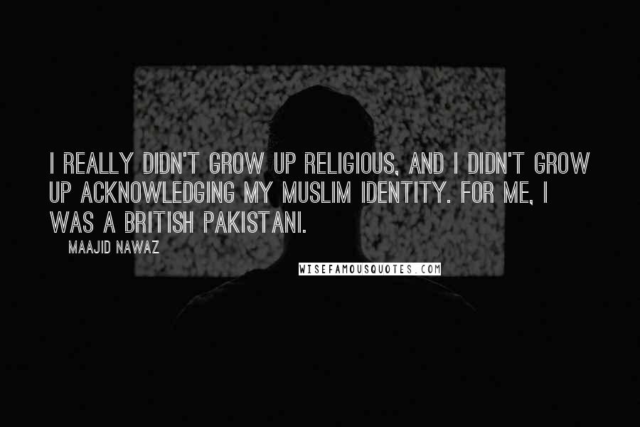 Maajid Nawaz Quotes: I really didn't grow up religious, and I didn't grow up acknowledging my Muslim identity. For me, I was a British Pakistani.