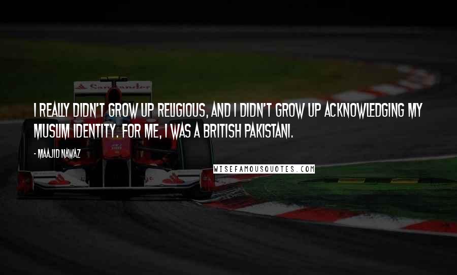 Maajid Nawaz Quotes: I really didn't grow up religious, and I didn't grow up acknowledging my Muslim identity. For me, I was a British Pakistani.