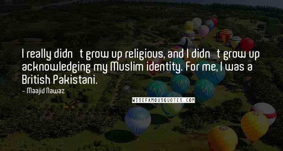 Maajid Nawaz Quotes: I really didn't grow up religious, and I didn't grow up acknowledging my Muslim identity. For me, I was a British Pakistani.