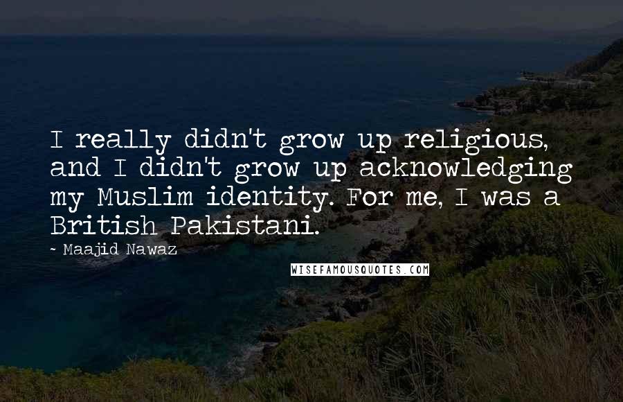 Maajid Nawaz Quotes: I really didn't grow up religious, and I didn't grow up acknowledging my Muslim identity. For me, I was a British Pakistani.