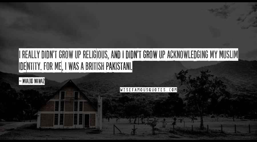 Maajid Nawaz Quotes: I really didn't grow up religious, and I didn't grow up acknowledging my Muslim identity. For me, I was a British Pakistani.