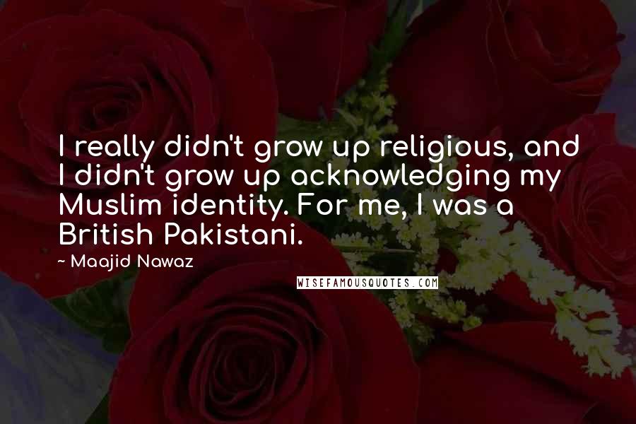 Maajid Nawaz Quotes: I really didn't grow up religious, and I didn't grow up acknowledging my Muslim identity. For me, I was a British Pakistani.