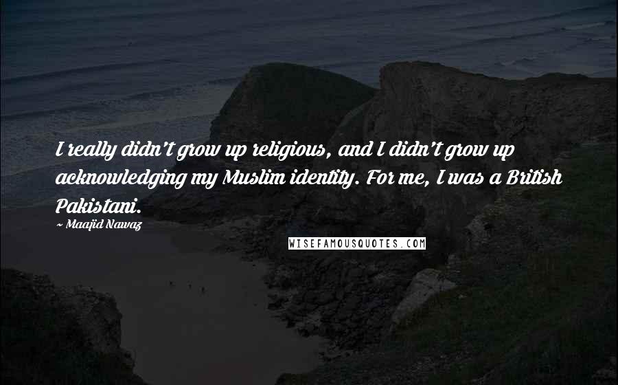 Maajid Nawaz Quotes: I really didn't grow up religious, and I didn't grow up acknowledging my Muslim identity. For me, I was a British Pakistani.