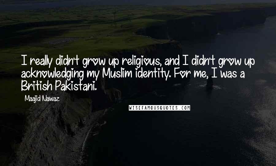 Maajid Nawaz Quotes: I really didn't grow up religious, and I didn't grow up acknowledging my Muslim identity. For me, I was a British Pakistani.