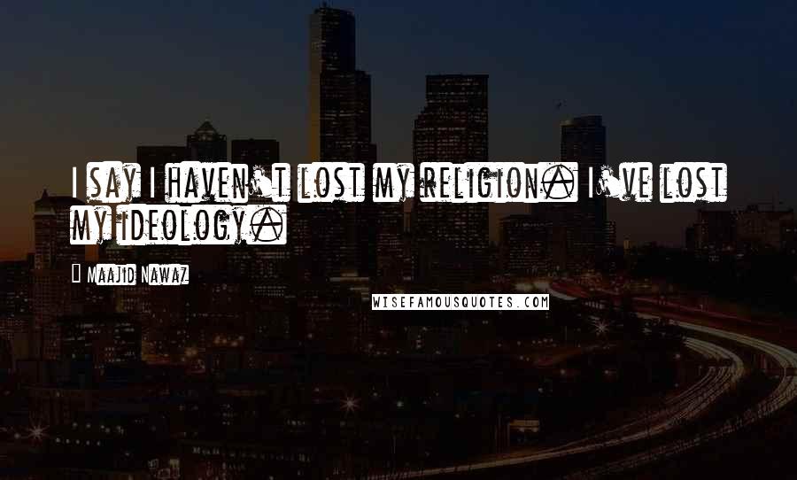 Maajid Nawaz Quotes: I say I haven't lost my religion. I've lost my ideology.
