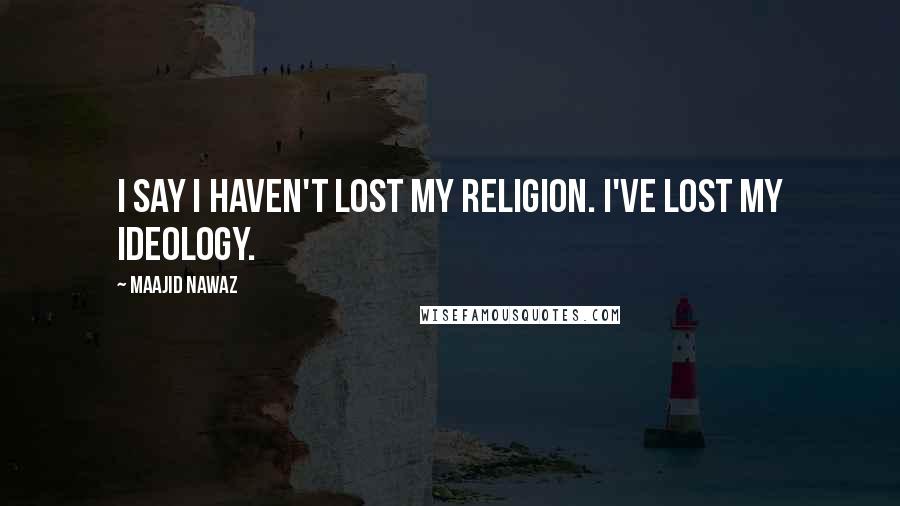 Maajid Nawaz Quotes: I say I haven't lost my religion. I've lost my ideology.