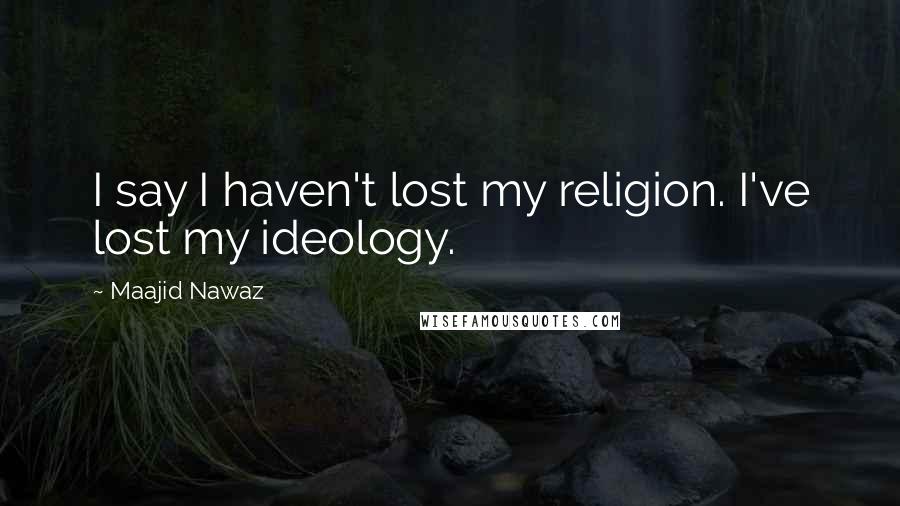 Maajid Nawaz Quotes: I say I haven't lost my religion. I've lost my ideology.