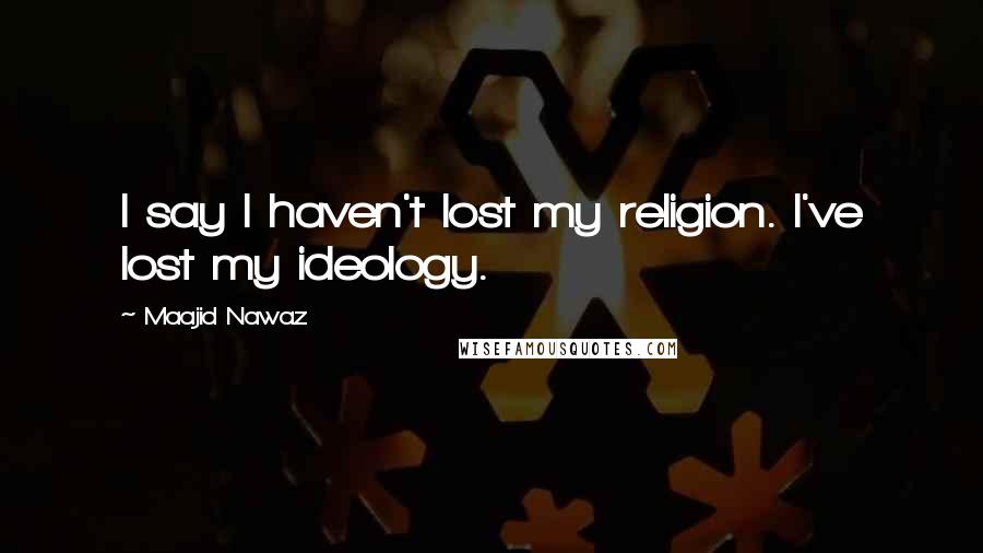 Maajid Nawaz Quotes: I say I haven't lost my religion. I've lost my ideology.