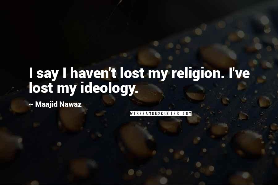 Maajid Nawaz Quotes: I say I haven't lost my religion. I've lost my ideology.