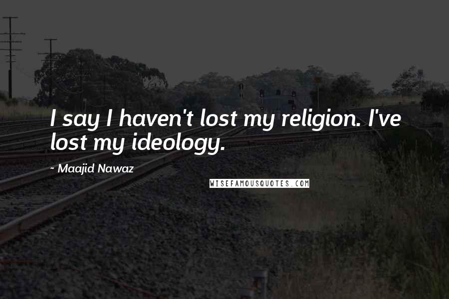 Maajid Nawaz Quotes: I say I haven't lost my religion. I've lost my ideology.