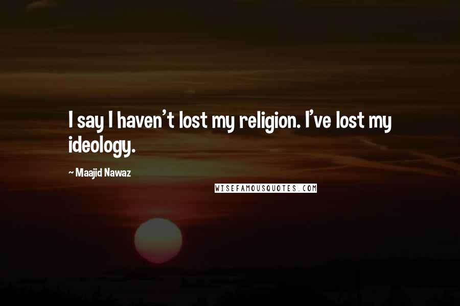 Maajid Nawaz Quotes: I say I haven't lost my religion. I've lost my ideology.