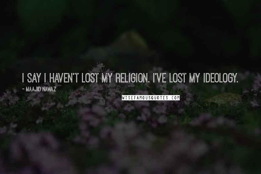 Maajid Nawaz Quotes: I say I haven't lost my religion. I've lost my ideology.