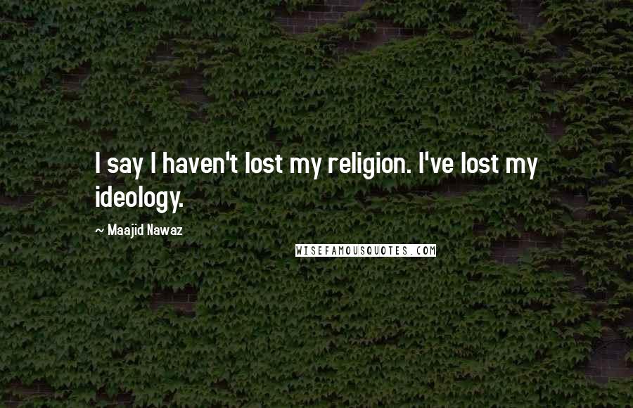 Maajid Nawaz Quotes: I say I haven't lost my religion. I've lost my ideology.