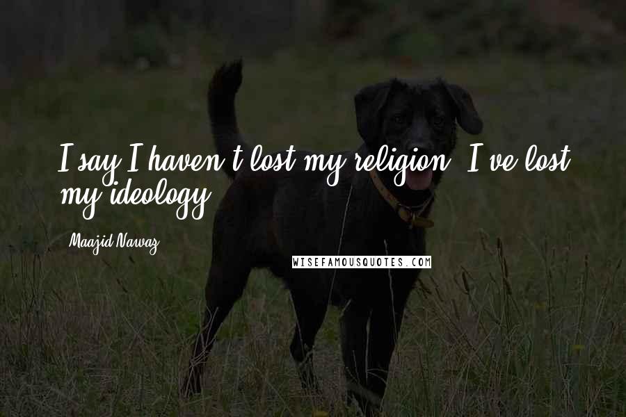 Maajid Nawaz Quotes: I say I haven't lost my religion. I've lost my ideology.