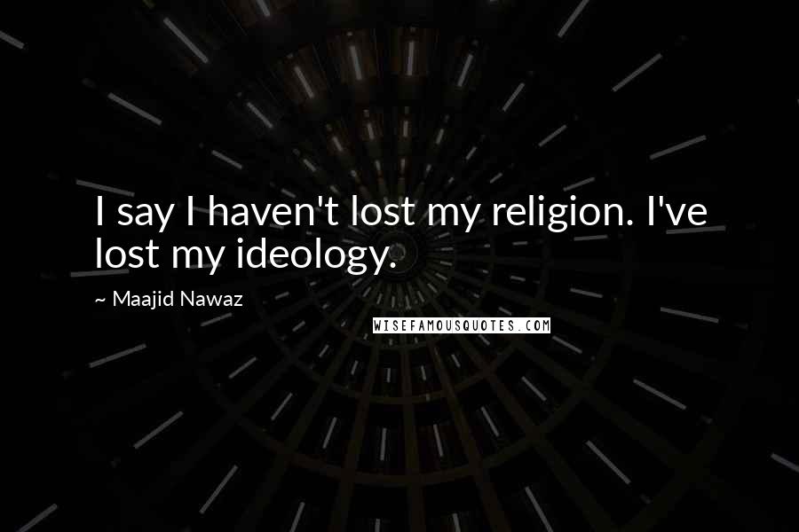 Maajid Nawaz Quotes: I say I haven't lost my religion. I've lost my ideology.