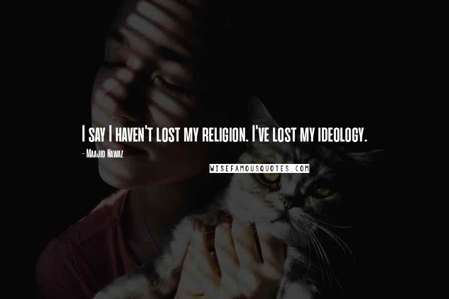 Maajid Nawaz Quotes: I say I haven't lost my religion. I've lost my ideology.