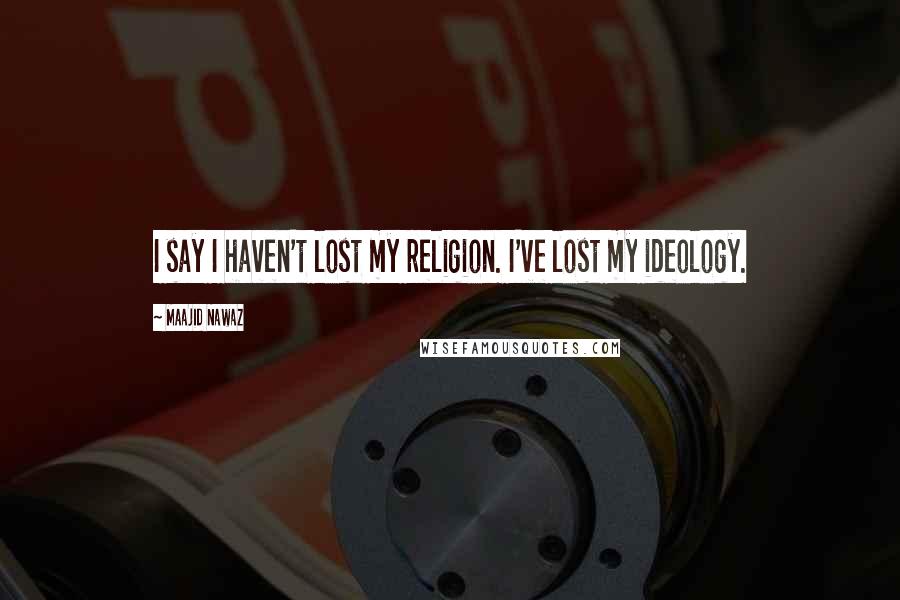 Maajid Nawaz Quotes: I say I haven't lost my religion. I've lost my ideology.
