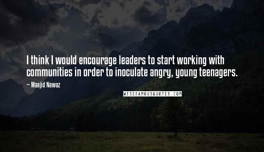 Maajid Nawaz Quotes: I think I would encourage leaders to start working with communities in order to inoculate angry, young teenagers.