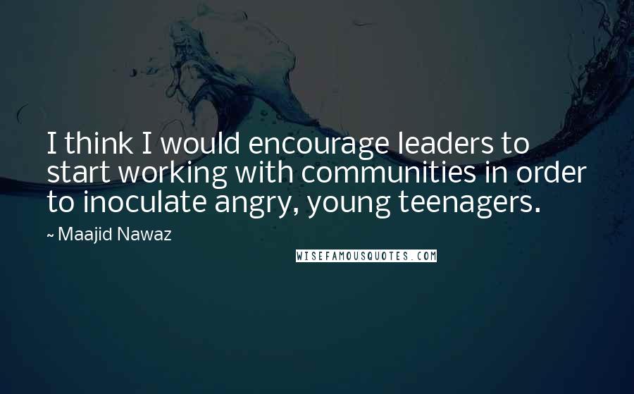 Maajid Nawaz Quotes: I think I would encourage leaders to start working with communities in order to inoculate angry, young teenagers.