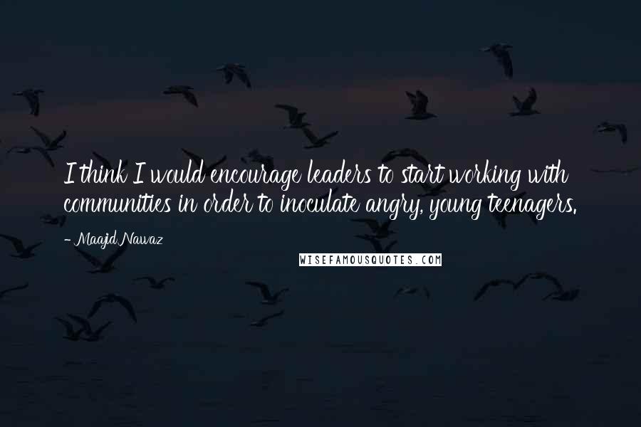 Maajid Nawaz Quotes: I think I would encourage leaders to start working with communities in order to inoculate angry, young teenagers.