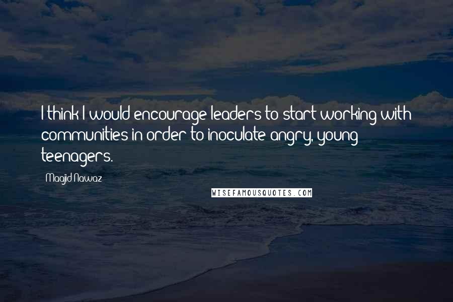 Maajid Nawaz Quotes: I think I would encourage leaders to start working with communities in order to inoculate angry, young teenagers.